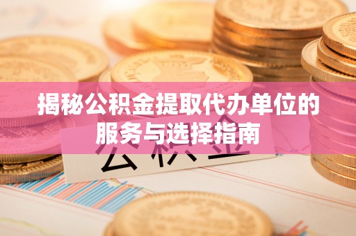 交易揭秘公积金提取代办单位的服务与选择指南