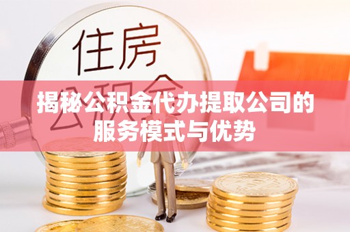 交易揭秘公积金代办提取公司的服务模式与优势