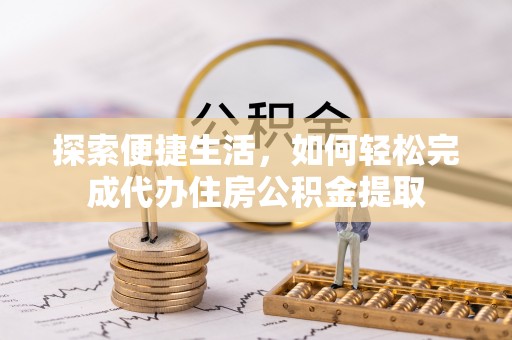 交易探索便捷生活，如何轻松完成代办住房公积金提取
