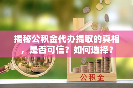 交易揭秘公积金代办提取的真相，是否可信？如何选择？