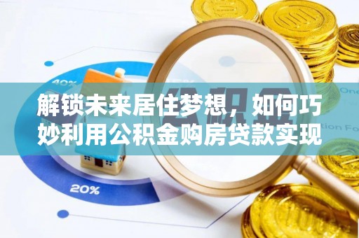 交易解锁未来居住梦想，如何巧妙利用公积金购房贷款实现房产投资