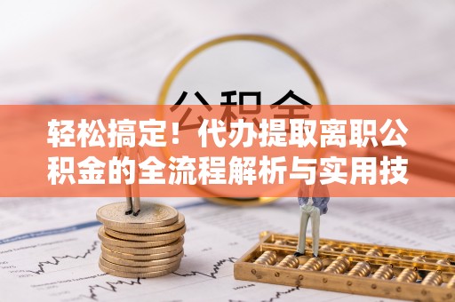交易轻松搞定！代办提取离职公积金的全流程解析与实用技巧