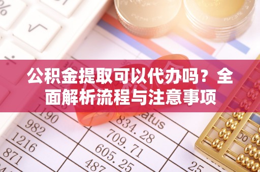 交易公积金提取可以代办吗？全面解析流程与注意事项