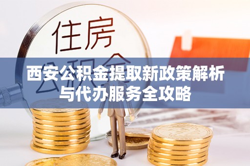 交易西安公积金提取新政策解析与代办服务全攻略