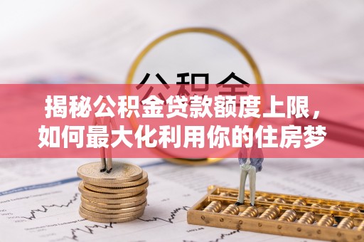 交易揭秘公积金贷款额度上限，如何最大化利用你的住房梦？