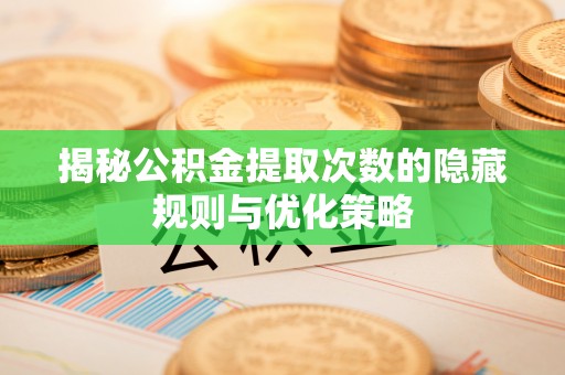 交易揭秘公积金提取次数的隐藏规则与优化策略