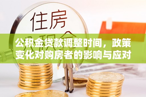 交易公积金贷款调整时间，政策变化对购房者的影响与应对策略