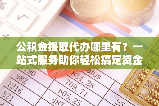 交易公积金提取代办哪里有？一站式服务助你轻松搞定资金难题