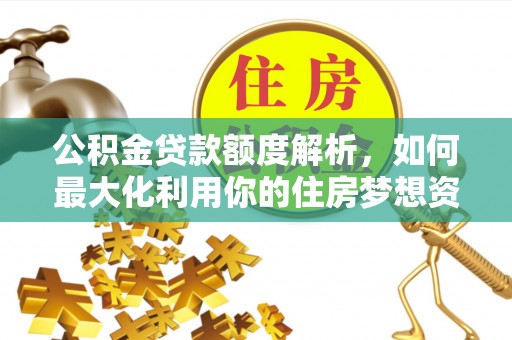 交易公积金贷款额度解析，如何最大化利用你的住房梦想资金
