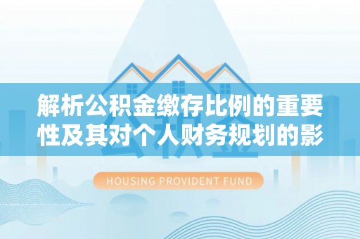 交易解析公积金缴存比例的重要性及其对个人财务规划的影响