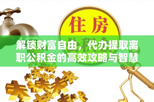 交易解锁财富自由，代办提取离职公积金的高效攻略与智慧选择