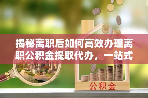 交易揭秘离职后如何高效办理离职公积金提取代办，一站式服务全解析