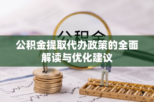 交易公积金提取代办政策的全面解读与优化建议