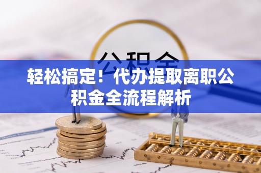 交易轻松搞定！代办提取离职公积金全流程解析