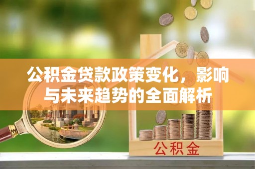 交易公积金贷款政策变化，影响与未来趋势的全面解析