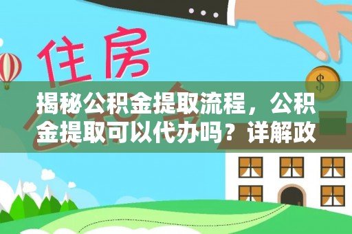 交易揭秘公积金提取流程，公积金提取可以代办吗？详解政策与实操技巧