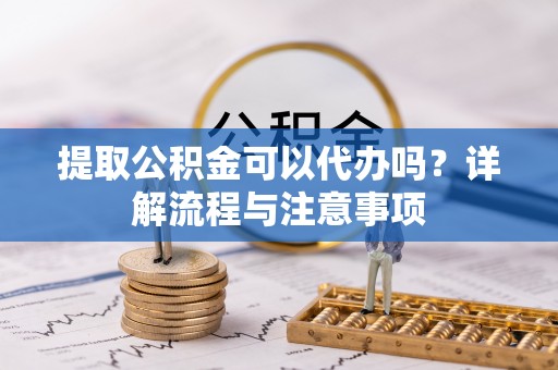 交易提取公积金可以代办吗？详解流程与注意事项