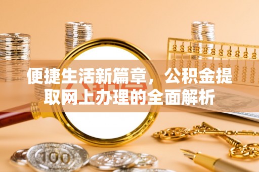 交易便捷生活新篇章，公积金提取网上办理的全面解析