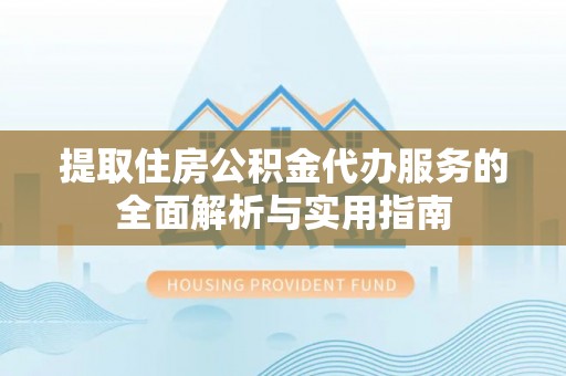交易提取住房公积金代办服务的全面解析与实用指南