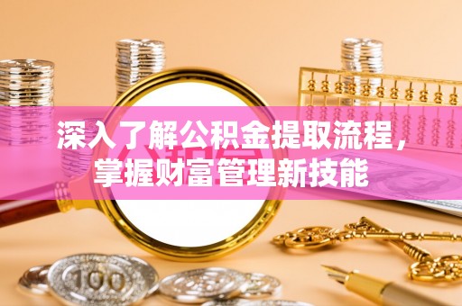 交易深入了解公积金提取流程，掌握财富管理新技能