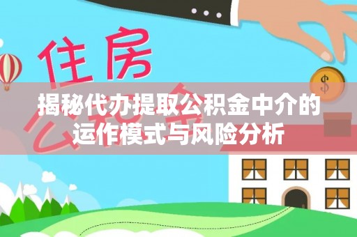 交易揭秘代办提取公积金中介的运作模式与风险分析