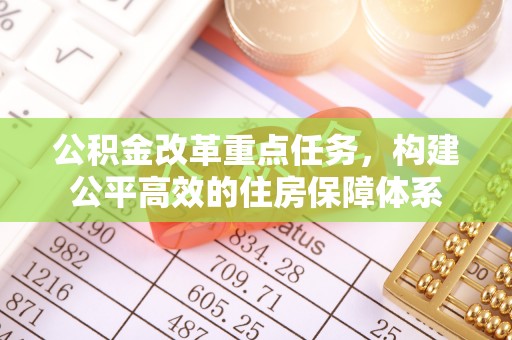 交易公积金改革重点任务，构建公平高效的住房保障体系
