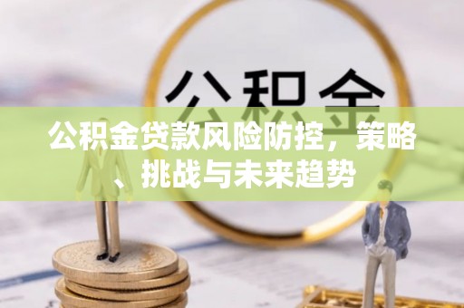 交易公积金贷款风险防控，策略、挑战与未来趋势