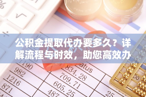 交易公积金提取代办要多久？详解流程与时效，助您高效办理