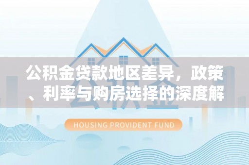 交易公积金贷款地区差异，政策、利率与购房选择的深度解析