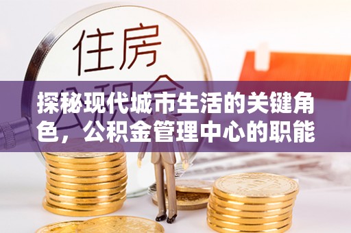 交易探秘现代城市生活的关键角色，公积金管理中心的职能与影响
