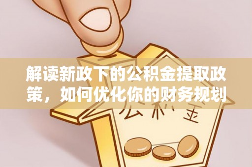 交易解读新政下的公积金提取政策，如何优化你的财务规划