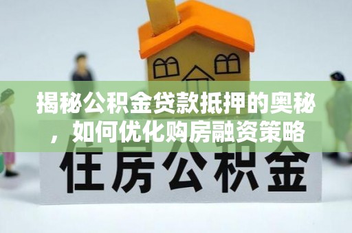 交易揭秘公积金贷款抵押的奥秘，如何优化购房融资策略