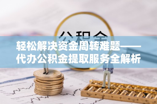 交易轻松解决资金周转难题——代办公积金提取服务全解析