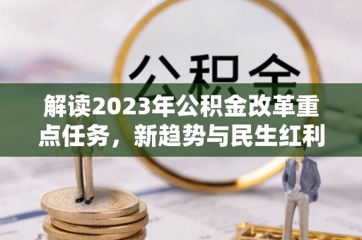 交易解读2023年公积金改革重点任务，新趋势与民生红利