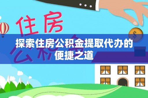 交易探索住房公积金提取代办的便捷之道