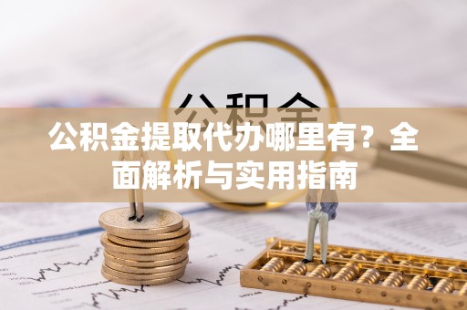 交易公积金提取代办哪里有？全面解析与实用指南