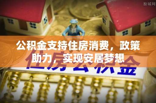 交易公积金支持住房消费，政策助力，实现安居梦想