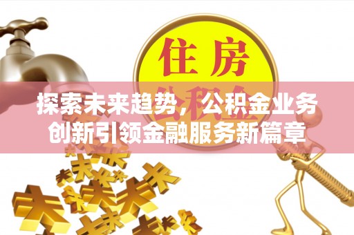 交易探索未来趋势，公积金业务创新引领金融服务新篇章