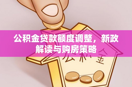 交易公积金贷款额度调整，新政解读与购房策略