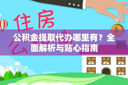 交易公积金提取代办哪里有？全面解析与贴心指南