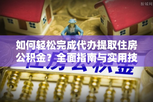 交易如何轻松完成代办提取住房公积金？全面指南与实用技巧