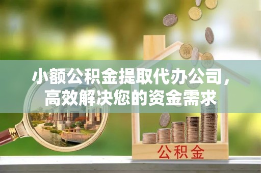 交易小额公积金提取代办公司，高效解决您的资金需求