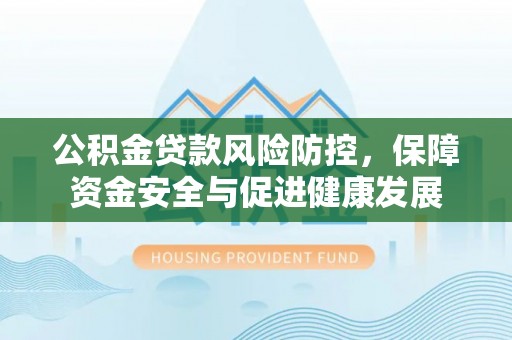 交易公积金贷款风险防控，保障资金安全与促进健康发展