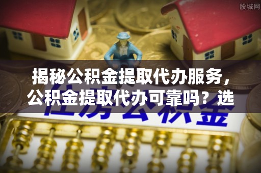 交易揭秘公积金提取代办服务，公积金提取代办可靠吗？选择需谨慎
