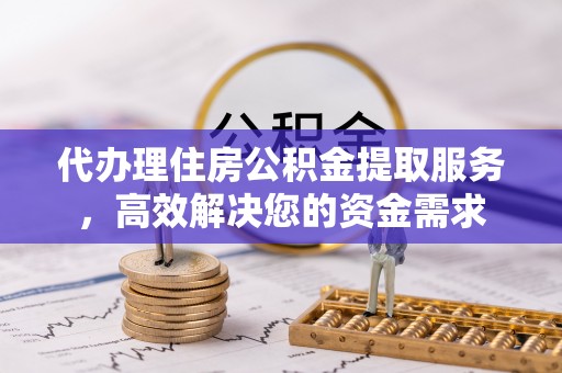 交易代办理住房公积金提取服务，高效解决您的资金需求