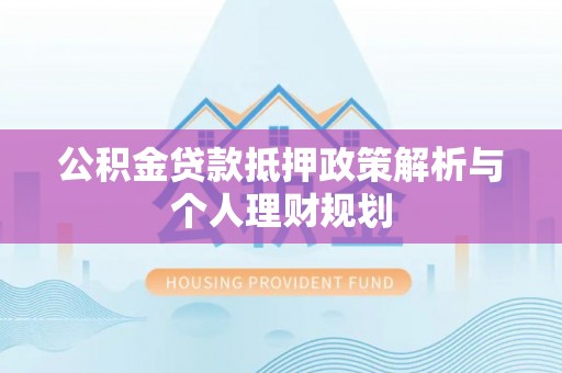交易公积金贷款抵押政策解析与个人理财规划