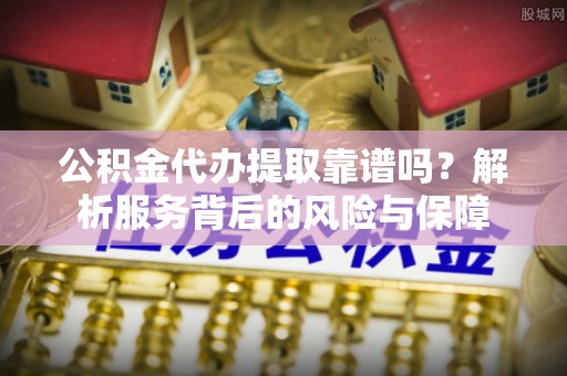交易公积金代办提取靠谱吗？解析服务背后的风险与保障