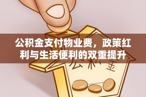 交易公积金支付物业费，政策红利与生活便利的双重提升