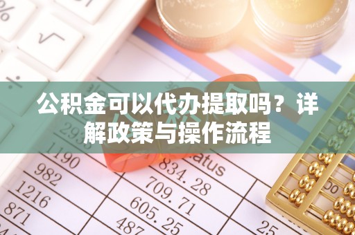 交易公积金可以代办提取吗？详解政策与操作流程