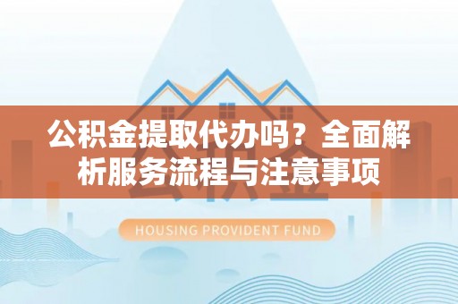 交易公积金提取代办吗？全面解析服务流程与注意事项